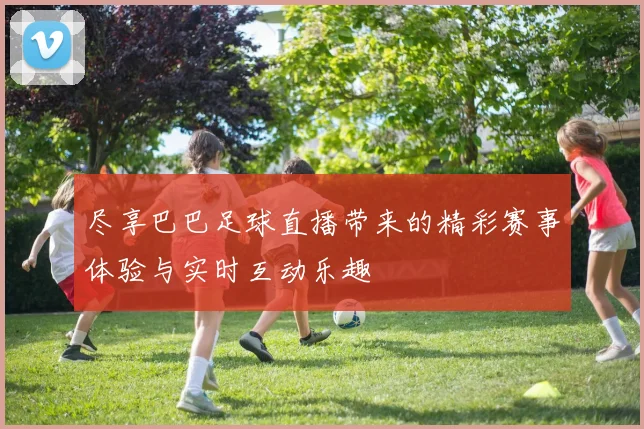 尽享巴巴足球直播带来的精彩赛事体验与实时互动乐趣