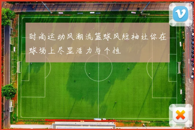 时尚运动风潮流篮球风短袖让你在球场上尽显活力与个性