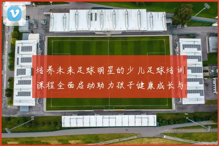 培养未来足球明星的少儿足球培训课程全面启动助力孩子健康成长与团队合作精神