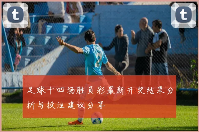 足球十四场胜负彩最新开奖结果分析与投注建议分享