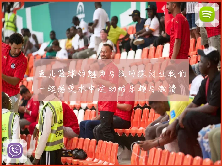 鱼儿篮球的魅力与技巧探讨让我们一起感受水中运动的乐趣与激情