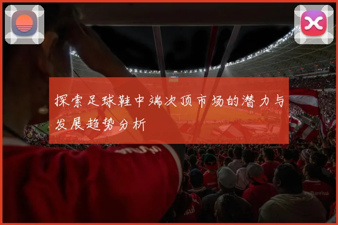探索足球鞋中端次顶市场的潜力与发展趋势分析