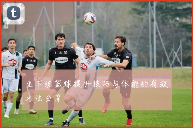 坐下练篮球提升技巧与体能的有效方法分享