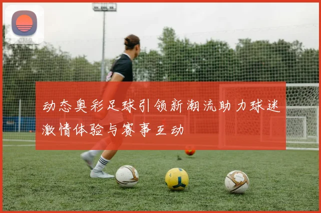 动态奥彩足球引领新潮流助力球迷激情体验与赛事互动