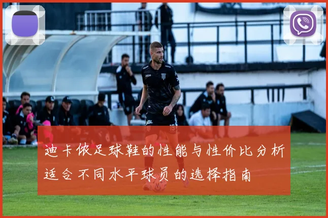 迪卡侬足球鞋的性能与性价比分析适合不同水平球员的选择指南