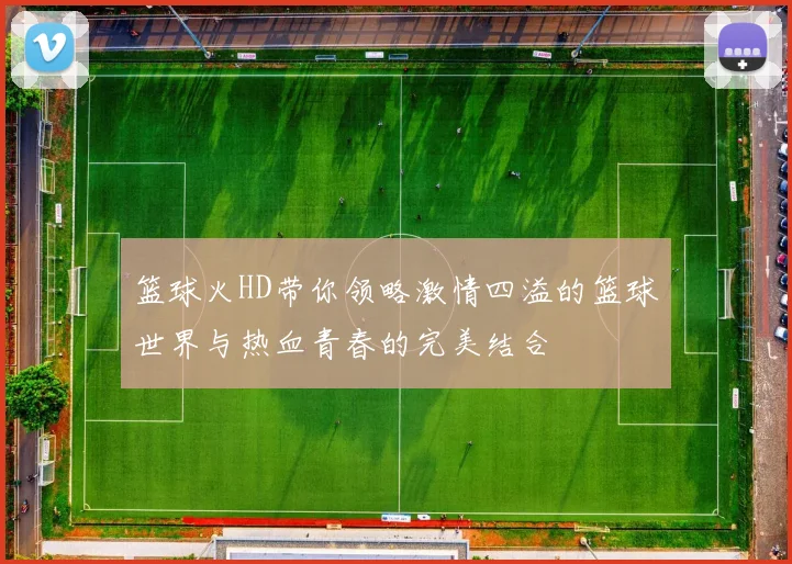 篮球火HD带你领略激情四溢的篮球世界与热血青春的完美结合