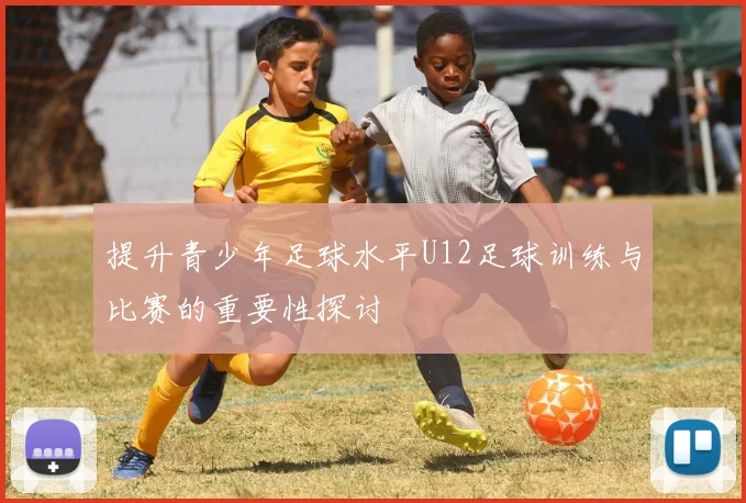 提升青少年足球水平U12足球训练与比赛的重要性探讨