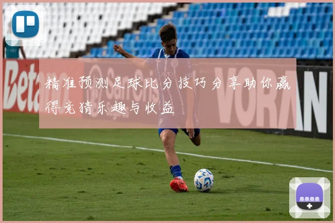 精准预测足球比分技巧分享助你赢得竞猜乐趣与收益