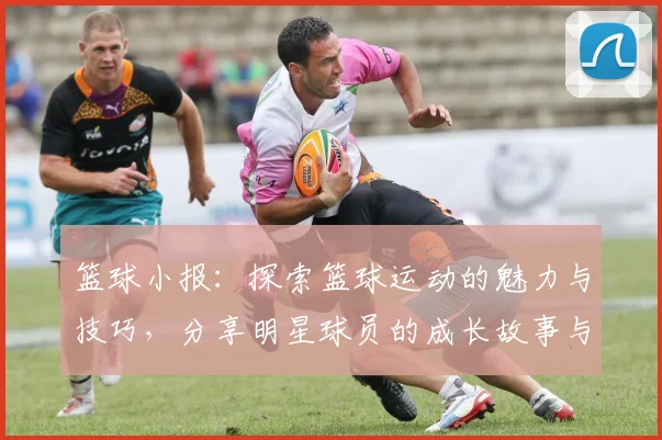篮球小报：探索篮球运动的魅力与技巧，分享明星球员的成长故事与赛场精彩瞬间