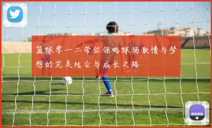 篮球零一二带你领略球场激情与梦想的完美结合与成长之路