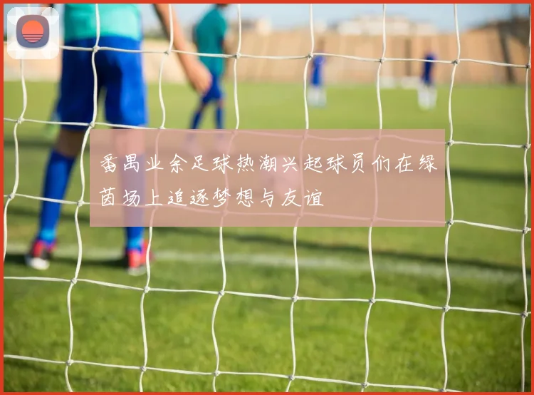 番禺业余足球热潮兴起球员们在绿茵场上追逐梦想与友谊