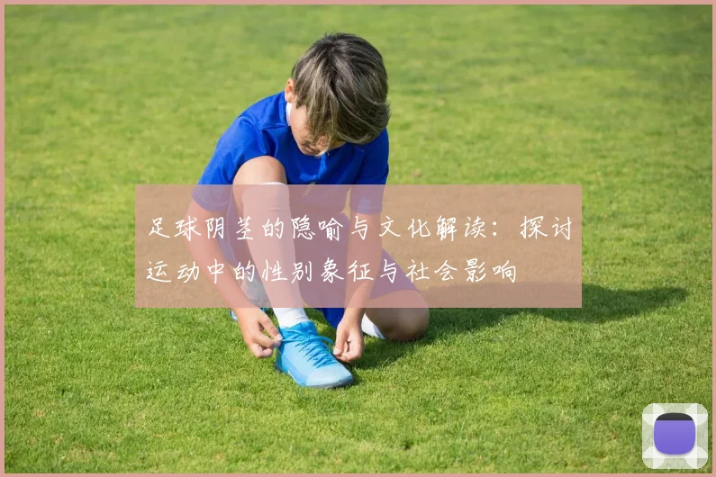 足球阴茎的隐喻与文化解读：探讨运动中的性别象征与社会影响
