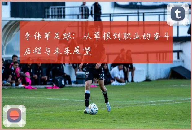 李伟军足球：从草根到职业的奋斗历程与未来展望