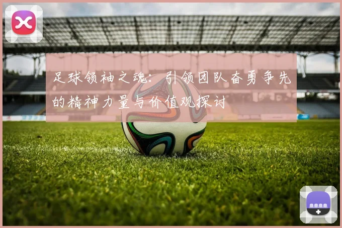 足球领袖之魂：引领团队奋勇争先的精神力量与价值观探讨