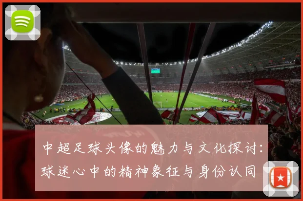 中超足球头像的魅力与文化探讨：球迷心中的精神象征与身份认同
