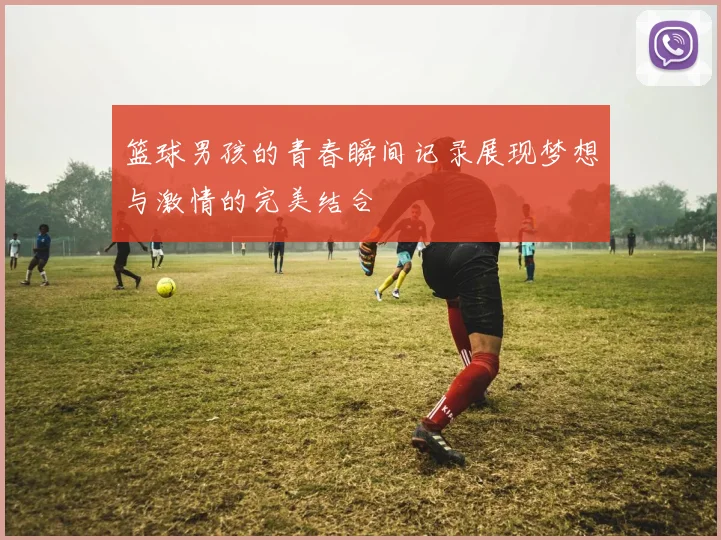 篮球男孩的青春瞬间记录展现梦想与激情的完美结合