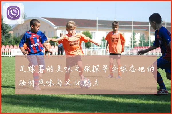 足球薯的美味之旅探寻全球各地的独特风味与文化魅力